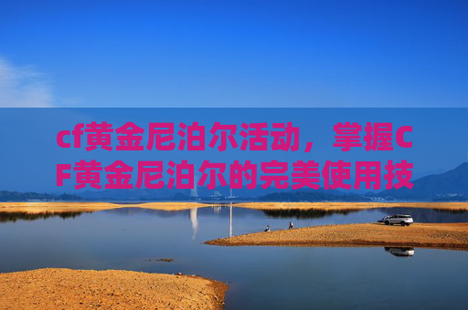 cf黄金尼泊尔活动,掌握CF黄金尼泊尔的完美使用技巧,成为战场上的佼佼者 cf黄金尼泊尔活动,掌握CF黄金尼泊尔的完美使用技巧,成为战场上的佼佼者