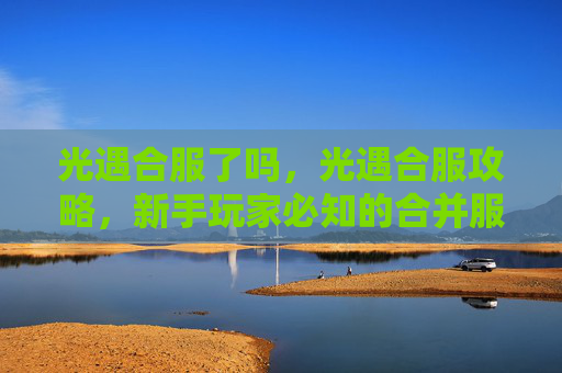光遇合服了吗,光遇合服攻略,新手玩家必知的合并服务器指南 光遇合服了吗,光遇合服攻略,新手玩家必知的合并服务器指南