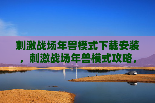 刺激战场年兽模式下载安装,刺激战场年兽模式攻略,如何成为年兽之王 刺激战场年兽模式下载安装,刺激战场年兽模式攻略,如何成为年兽之王