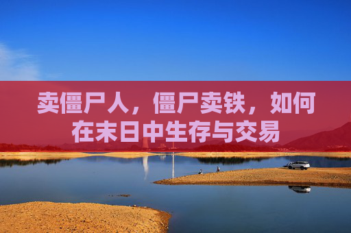 卖僵尸人，僵尸卖铁，如何在末日中生存与交易