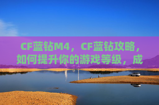 CF蓝钻M4,CF蓝钻攻略,如何提升你的游戏等级,成为真正的蓝钻王者! CF蓝钻M4,CF蓝钻攻略,如何提升你的游戏等级,成为真正的蓝钻王者!