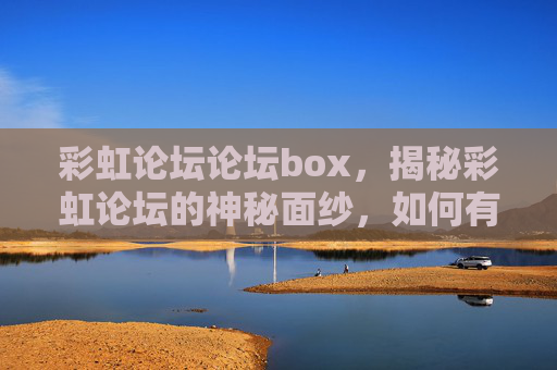 彩虹论坛论坛box,揭秘彩虹论坛的神秘面纱,如何有效利用Box进行内容管理与分享 彩虹论坛论坛box,揭秘彩虹论坛的神秘面纱,如何有效利用Box进行内容管理与分享