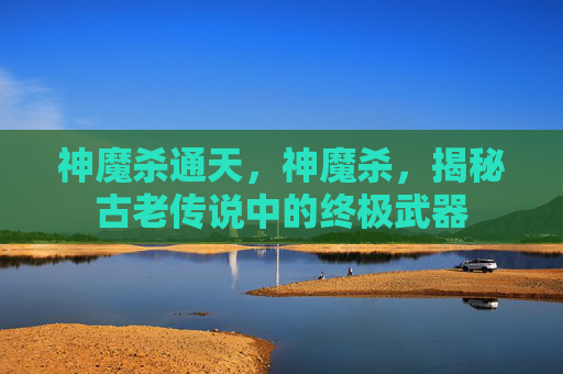 神魔杀通天，神魔杀，揭秘古老传说中的终极武器