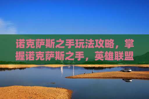 诺克萨斯之手玩法攻略，掌握诺克萨斯之手，英雄联盟中终极战士的攻略指南