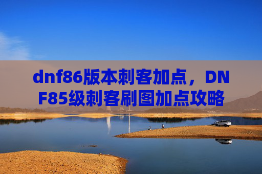 dnf86版本刺客加点，DNF85级刺客刷图加点攻略