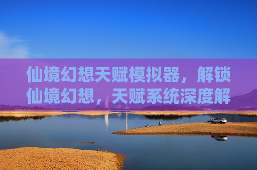 仙境幻想天赋模拟器，解锁仙境幻想，天赋系统深度解析与攻略