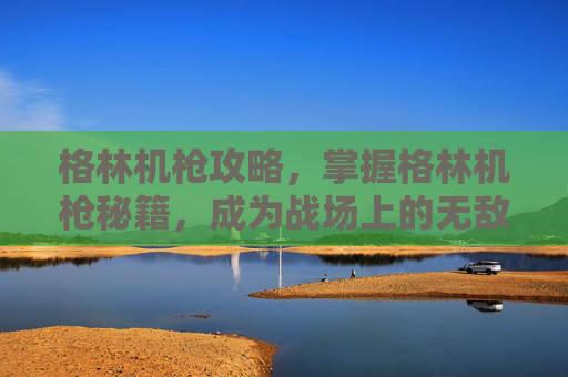 格林机枪攻略，掌握格林机枪秘籍，成为战场上的无敌王者！