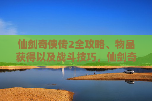 仙剑奇侠传2全攻略、物品获得以及战斗技巧，仙剑奇侠传2全攻略