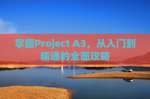 掌握Project A3，从入门到精通的全面攻略