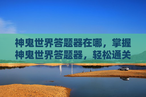神鬼世界答题器在哪,掌握神鬼世界答题器,轻松通关无压力! 神鬼世界答题器在哪,掌握神鬼世界答题器,轻松通关无压力!