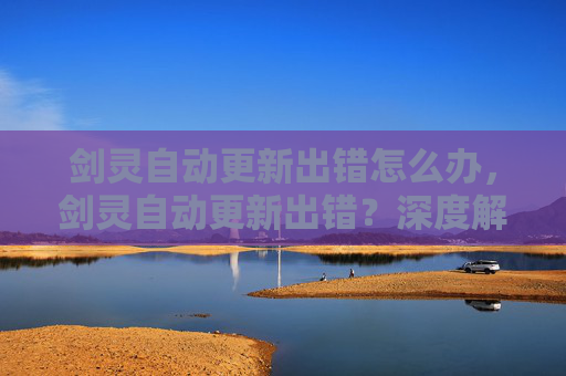 剑灵自动更新出错怎么办,剑灵自动更新出错?深度解析与解决方案 剑灵自动更新出错怎么办,剑灵自动更新出错?深度解析与解决方案