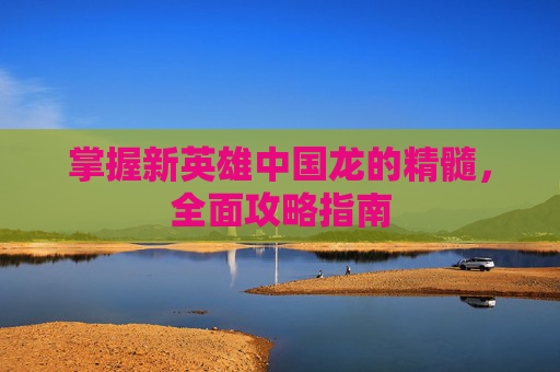 掌握新英雄中国龙的精髓，全面攻略指南