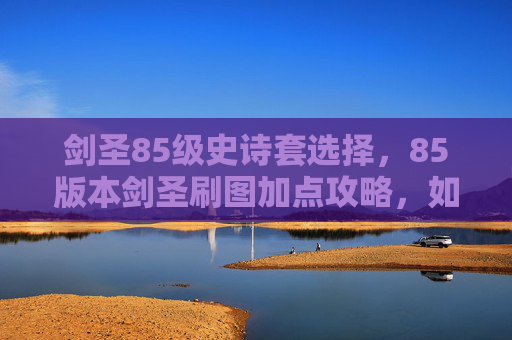 剑圣85级史诗套选择，85版本剑圣刷图加点攻略，如何最大化你的输出与效率