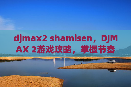 djmax2 shamisen，DJMAX 2游戏攻略，掌握节奏，成为DJ界的传奇