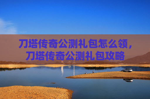 刀塔传奇公测礼包怎么领,刀塔传奇公测礼包攻略 刀塔传奇公测礼包怎么领,刀塔传奇公测礼包攻略