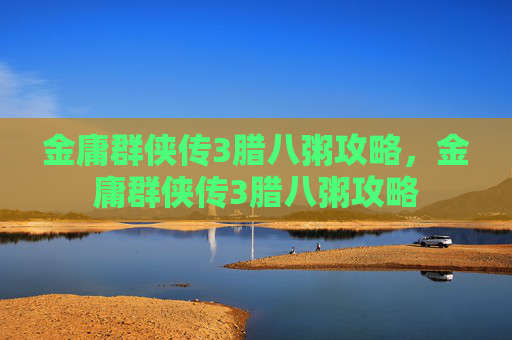 金庸群侠传3腊八粥攻略,金庸群侠传3腊八粥攻略 金庸群侠传3腊八粥攻略,金庸群侠传3腊八粥攻略