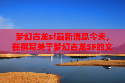 梦幻古龙sf最新消息今天，在撰写关于梦幻古龙SF的文章时，我们应当确保内容既具有吸引力又具备实用性。以下是一篇攻略文章的大纲