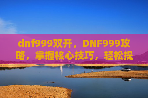 dnf999双开,DNF999攻略,掌握核心技巧,轻松提升角色实力 dnf999双开,DNF999攻略,掌握核心技巧,轻松提升角色实力