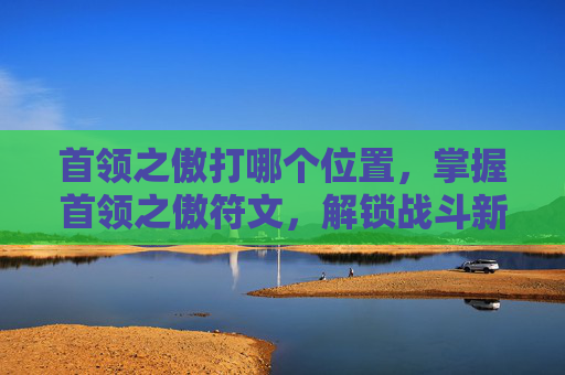 首领之傲打哪个位置，掌握首领之傲符文，解锁战斗新境界