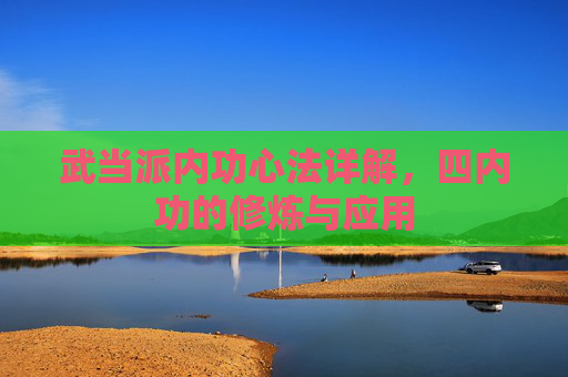 武当派内功心法详解,四内功的修炼与应用 武当派内功心法详解,四内功的修炼与应用