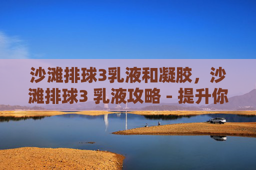 沙滩排球3乳液和凝胶,沙滩排球3 乳液攻略 - 提升你的沙滩排球技巧 沙滩排球3乳液和凝胶,沙滩排球3 乳液攻略 - 提升你的沙滩排球技巧