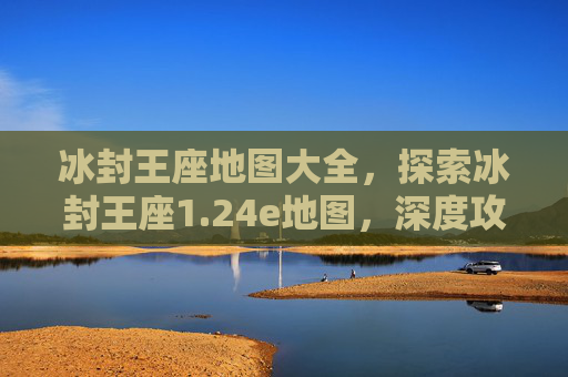 冰封王座地图大全,探索冰封王座1.24e地图,深度攻略与技巧分享 冰封王座地图大全,探索冰封王座1.24e地图,深度攻略与技巧分享