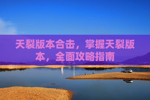天裂版本合击,掌握天裂版本,全面攻略指南 天裂版本合击,掌握天裂版本,全面攻略指南