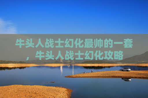 牛头人战士幻化最帅的一套，牛头人战士幻化攻略