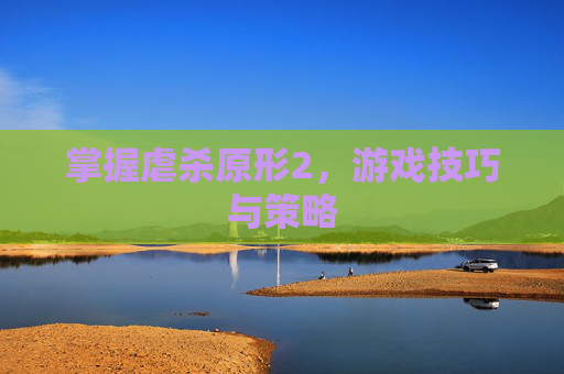掌握虐杀原形2，游戏技巧与策略