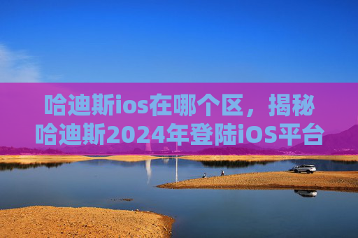 哈迪斯ios在哪个区,揭秘哈迪斯2024年登陆iOS平台,一场视觉与听觉的盛宴 哈迪斯ios在哪个区,揭秘哈迪斯2024年登陆iOS平台,一场视觉与听觉的盛宴
