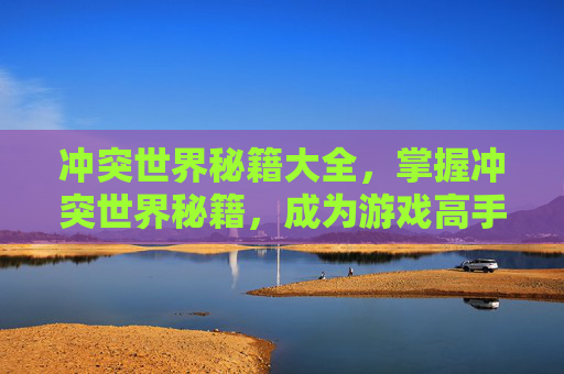 冲突世界秘籍大全，掌握冲突世界秘籍，成为游戏高手