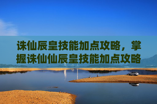 诛仙辰皇技能加点攻略,掌握诛仙仙辰皇技能加点攻略,让你的角色更加强大 诛仙辰皇技能加点攻略,掌握诛仙仙辰皇技能加点攻略,让你的角色更加强大