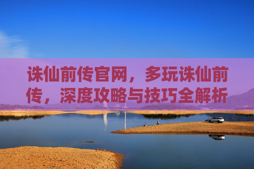诛仙前传官网,多玩诛仙前传,深度攻略与技巧全解析 诛仙前传官网,多玩诛仙前传,深度攻略与技巧全解析