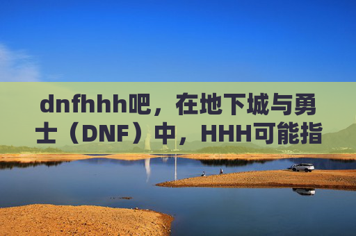 dnfhhh吧，在地下城与勇士（DNF）中，HHH可能指的是一个特定的活动、副本或者玩家角色的名字。由于没有具体的上下文信息，我将基于一般性假设来创建一个攻略文章标题和内容