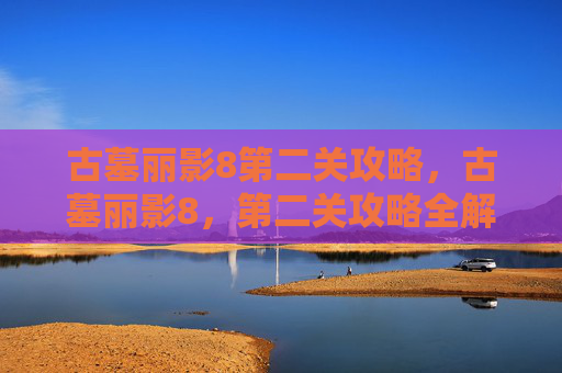 古墓丽影8第二关攻略，古墓丽影8，第二关攻略全解析