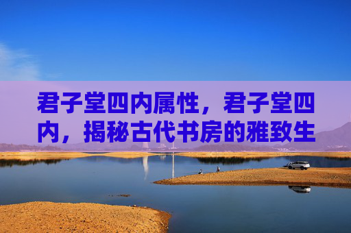 君子堂四内属性,君子堂四内,揭秘古代书房的雅致生活 君子堂四内属性,君子堂四内,揭秘古代书房的雅致生活