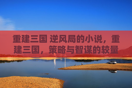 重建三国 逆风局的小说，重建三国，策略与智谋的较量