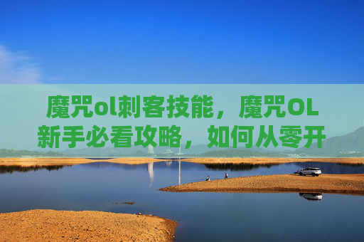 魔咒ol刺客技能,魔咒OL新手必看攻略,如何从零开始打造你的游戏角色 魔咒ol刺客技能,魔咒OL新手必看攻略,如何从零开始打造你的游戏角色