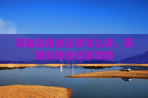 英雄岛角色迁移怎么弄,英雄岛角色迁移攻略 英雄岛角色迁移怎么弄,英雄岛角色迁移攻略