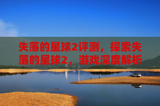 失落的星球2评测,探索失落的星球2,游戏深度解析与攻略指南 失落的星球2评测,探索失落的星球2,游戏深度解析与攻略指南