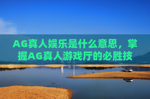 AG真人娱乐是什么意思,掌握AG真人游戏厅的必胜技巧,让你成为真正的游戏高手! AG真人娱乐是什么意思,掌握AG真人游戏厅的必胜技巧,让你成为真正的游戏高手!