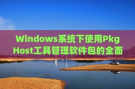 Windows系统下使用PkgHost工具管理软件包的全面指南 Windows系统下使用PkgHost工具管理软件包的全面指南