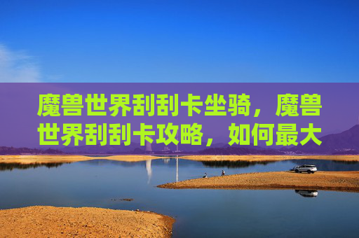 魔兽世界刮刮卡坐骑,魔兽世界刮刮卡攻略,如何最大化你的游戏乐趣与奖励 魔兽世界刮刮卡坐骑,魔兽世界刮刮卡攻略,如何最大化你的游戏乐趣与奖励