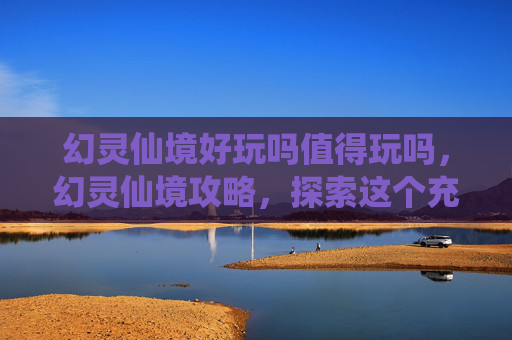 幻灵仙境好玩吗值得玩吗，幻灵仙境攻略，探索这个充满魔法与冒险的世界