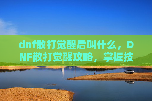 dnf散打觉醒后叫什么,DNF散打觉醒攻略,掌握技巧,提升战力 dnf散打觉醒后叫什么,DNF散打觉醒攻略,掌握技巧,提升战力