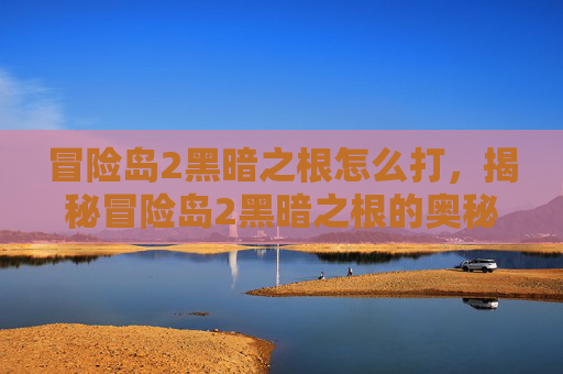冒险岛2黑暗之根怎么打,揭秘冒险岛2黑暗之根的奥秘 冒险岛2黑暗之根怎么打,揭秘冒险岛2黑暗之根的奥秘
