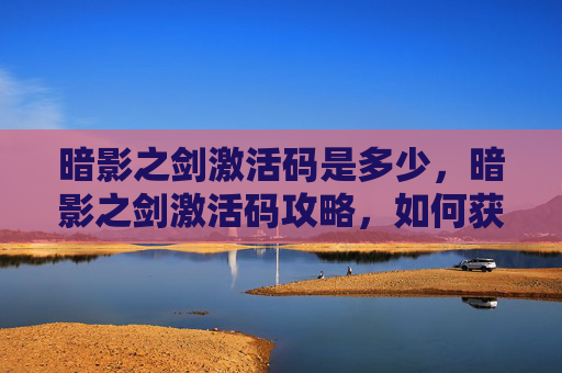 暗影之剑激活码是多少,暗影之剑激活码攻略,如何获得并有效使用 暗影之剑激活码是多少,暗影之剑激活码攻略,如何获得并有效使用