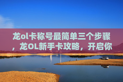 龙ol卡称号最简单三个步骤，龙OL新手卡攻略，开启你的游戏之旅