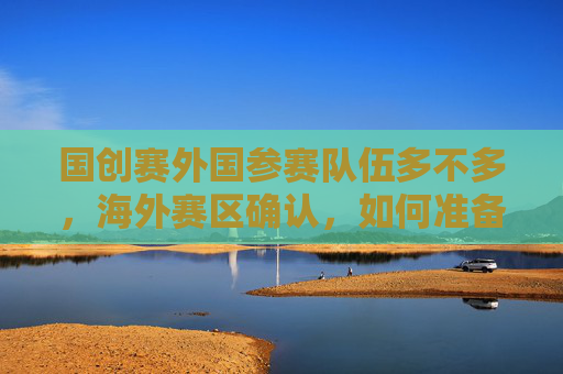 国创赛外国参赛队伍多不多,海外赛区确认,如何准备并参与创联赛 国创赛外国参赛队伍多不多,海外赛区确认,如何准备并参与创联赛