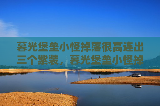暮光堡垒小怪掉落很高连出三个紫装,暮光堡垒小怪掉落攻略揭秘游戏中的隐藏财富 暮光堡垒小怪掉落很高连出三个紫装,暮光堡垒小怪掉落攻略揭秘游戏中的隐藏财富
